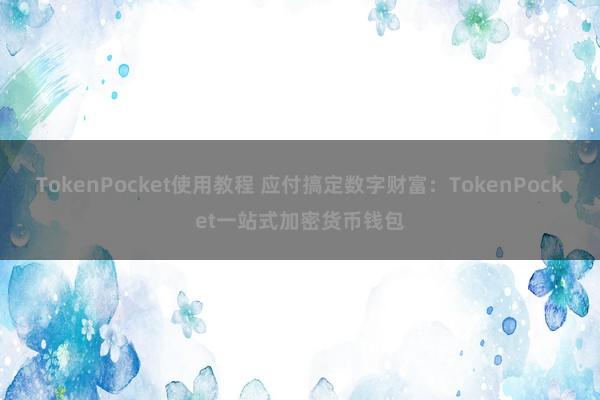 TokenPocket使用教程 应付搞定数字财富：TokenPocket一站式加密货币钱包