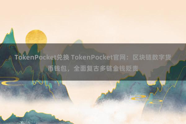 TokenPocket兑换 TokenPocket官网：区块链数字货币钱包，全面复古多链金钱贬责